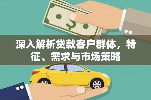 芳苑深入解析贷款客户群体，特征、需求与市场策略