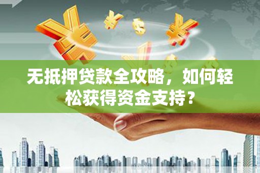 芳苑无抵押贷款全攻略，如何轻松获得资金支持？