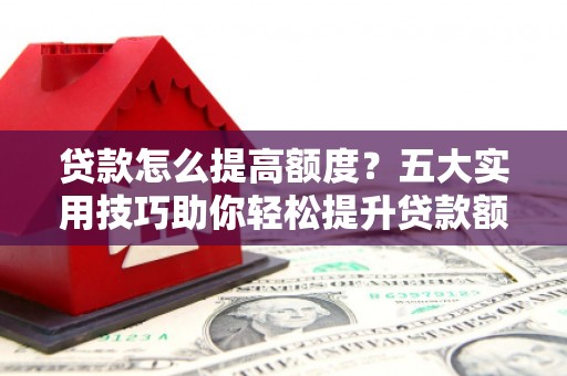 芳苑贷款怎么提高额度？五大实用技巧助你轻松提升贷款额度