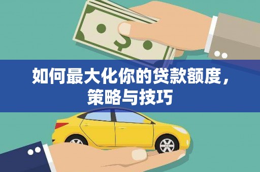 芳苑如何最大化你的贷款额度，策略与技巧