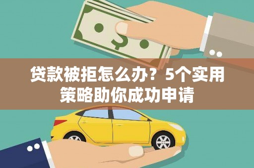 芳苑贷款被拒怎么办？5个实用策略助你成功申请