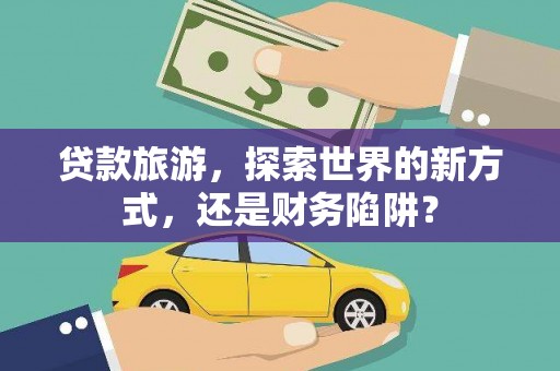 芳苑贷款旅游，探索世界的新方式，还是财务陷阱？