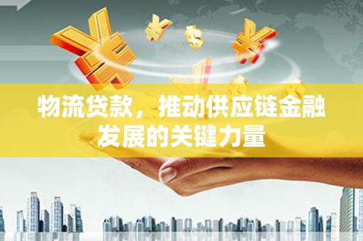 芳苑物流贷款，推动供应链金融发展的关键力量