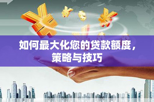 芳苑如何最大化您的贷款额度，策略与技巧