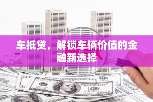 芳苑车抵贷，解锁车辆价值的金融新选择