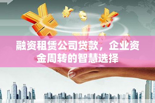 芳苑融资租赁公司贷款，企业资金周转的智慧选择