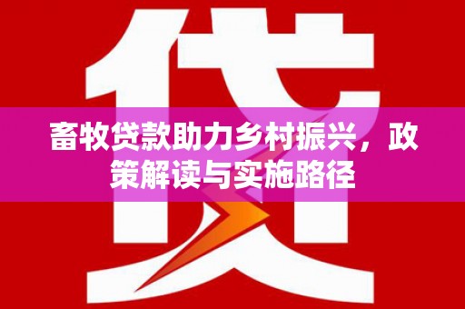 芳苑畜牧贷款助力乡村振兴，政策解读与实施路径