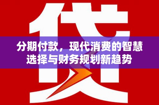 芳苑分期付款，现代消费的智慧选择与财务规划新趋势