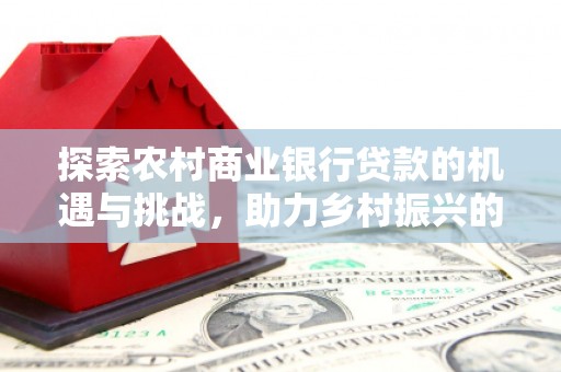 芳苑探索农村商业银行贷款的机遇与挑战，助力乡村振兴的金融引擎