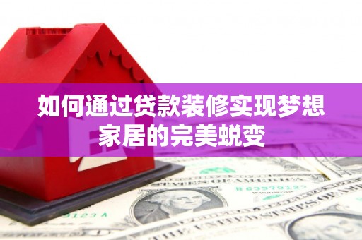 芳苑如何通过贷款装修实现梦想家居的完美蜕变