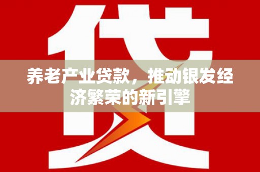 芳苑养老产业贷款，推动银发经济繁荣的新引擎