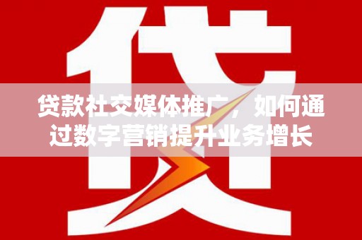 芳苑贷款社交媒体推广，如何通过数字营销提升业务增长