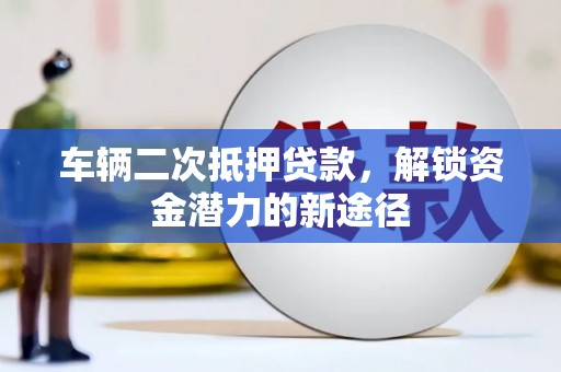 芳苑车辆二次抵押贷款，解锁资金潜力的新途径