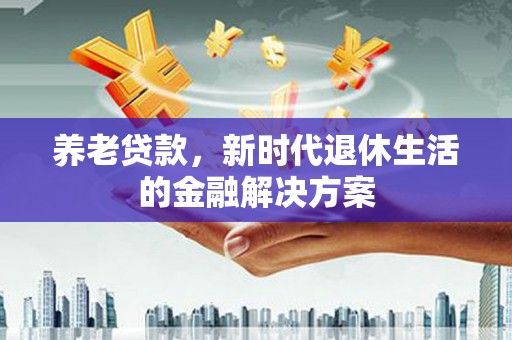 芳苑养老贷款，新时代退休生活的金融解决方案