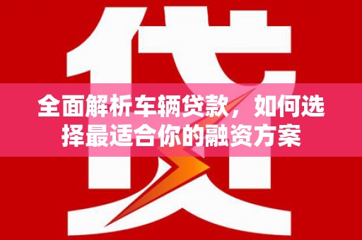 芳苑全面解析车辆贷款，如何选择最适合你的融资方案