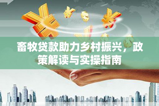 芳苑畜牧贷款助力乡村振兴，政策解读与实操指南