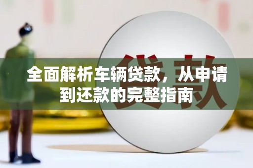 芳苑全面解析车辆贷款，从申请到还款的完整指南
