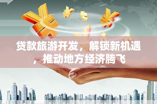 芳苑贷款旅游开发，解锁新机遇，推动地方经济腾飞
