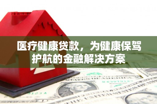 芳苑医疗健康贷款，为健康保驾护航的金融解决方案