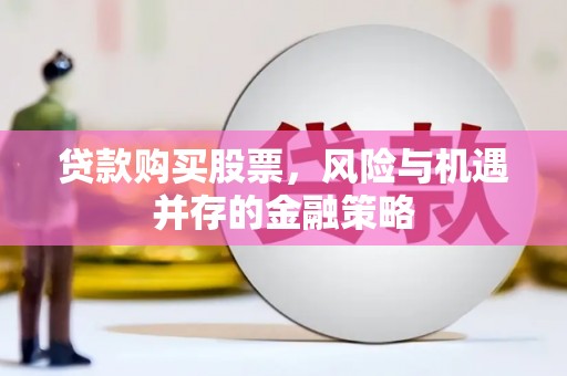 芳苑贷款购买股票，风险与机遇并存的金融策略