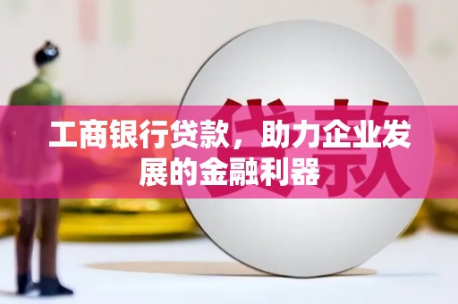 芳苑工商银行贷款，助力企业发展的金融利器