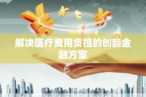 芳苑解决医疗费用负担的创新金融方案