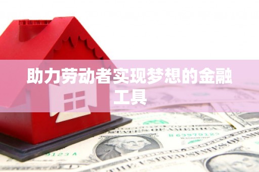 芳苑助力劳动者实现梦想的金融工具
