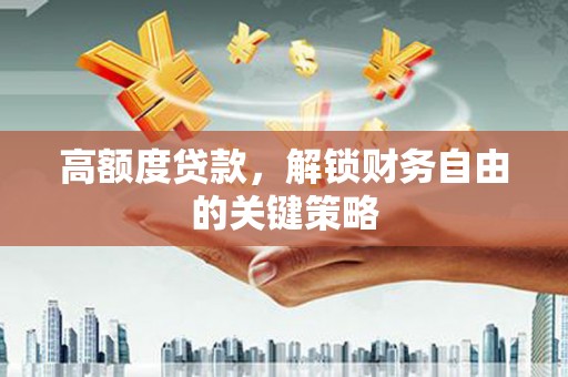 芳苑高额度贷款，解锁财务自由的关键策略